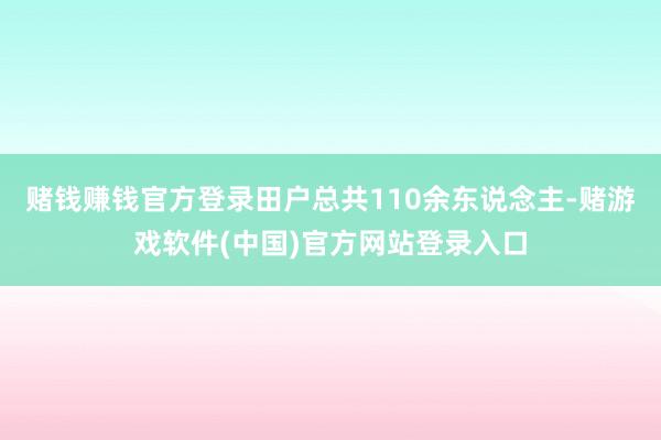 赌钱赚钱官方登录田户总共110余东说念主-赌游戏软件(中国)官方网站登录入口