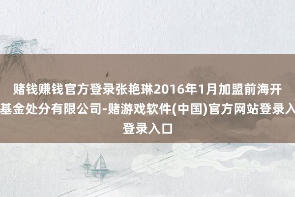 赌钱赚钱官方登录张艳琳2016年1月加盟前海开源基金处分有限公司-赌游戏软件(中国)官方网站登录入口