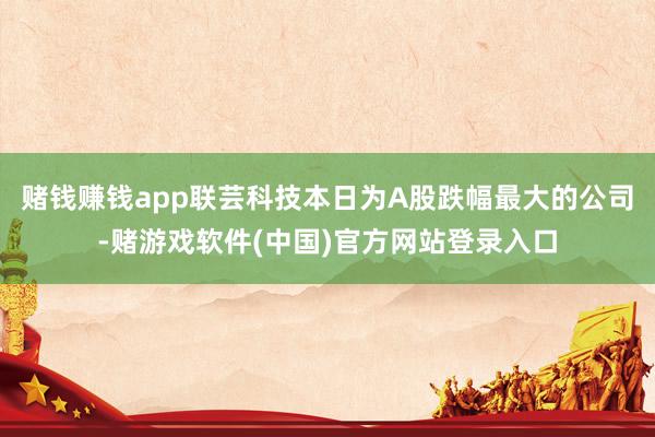 赌钱赚钱app联芸科技本日为A股跌幅最大的公司-赌游戏软件(中国)官方网站登录入口