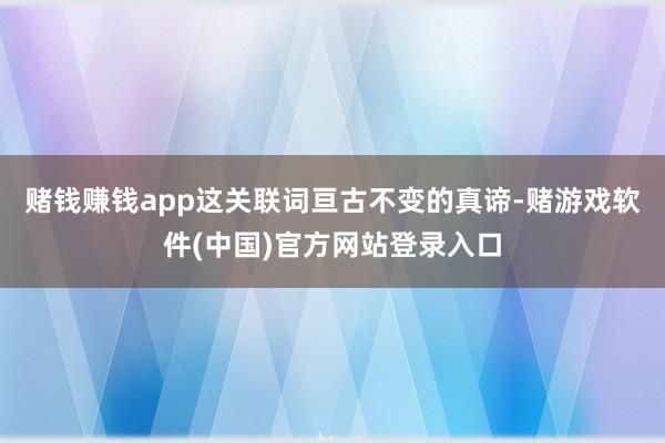 赌钱赚钱app这关联词亘古不变的真谛-赌游戏软件(中国)官方网站登录入口