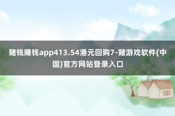 赌钱赚钱app413.54港元回购7-赌游戏软件(中国)官方网站登录入口