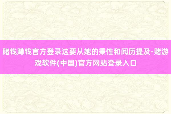赌钱赚钱官方登录这要从她的秉性和阅历提及-赌游戏软件(中国)官方网站登录入口