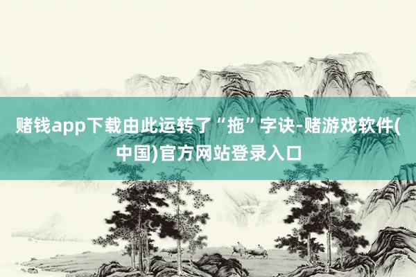 赌钱app下载由此运转了“拖”字诀-赌游戏软件(中国)官方网站登录入口