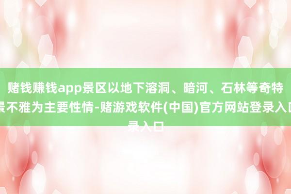 赌钱赚钱app景区以地下溶洞、暗河、石林等奇特景不雅为主要性情-赌游戏软件(中国)官方网站登录入口