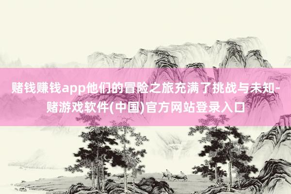 赌钱赚钱app他们的冒险之旅充满了挑战与未知-赌游戏软件(中国)官方网站登录入口