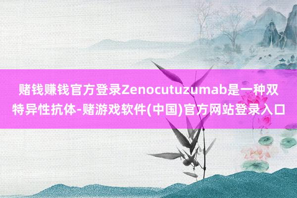 赌钱赚钱官方登录Zenocutuzumab是一种双特异性抗体-赌游戏软件(中国)官方网站登录入口