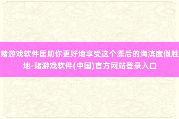 赌游戏软件匡助你更好地享受这个漂后的海滨度假胜地-赌游戏软件(中国)官方网站登录入口