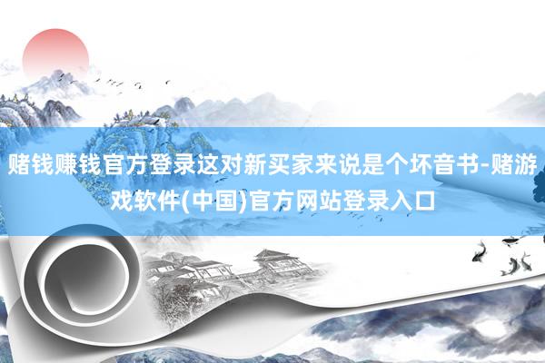 赌钱赚钱官方登录这对新买家来说是个坏音书-赌游戏软件(中国)官方网站登录入口