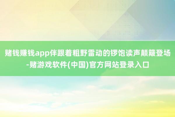 赌钱赚钱app伴跟着粗野雷动的锣饱读声颠簸登场-赌游戏软件(中国)官方网站登录入口