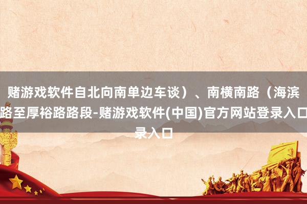 赌游戏软件自北向南单边车谈）、南横南路（海滨路至厚裕路路段-赌游戏软件(中国)官方网站登录入口