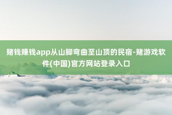 赌钱赚钱app从山脚弯曲至山顶的民宿-赌游戏软件(中国)官方网站登录入口