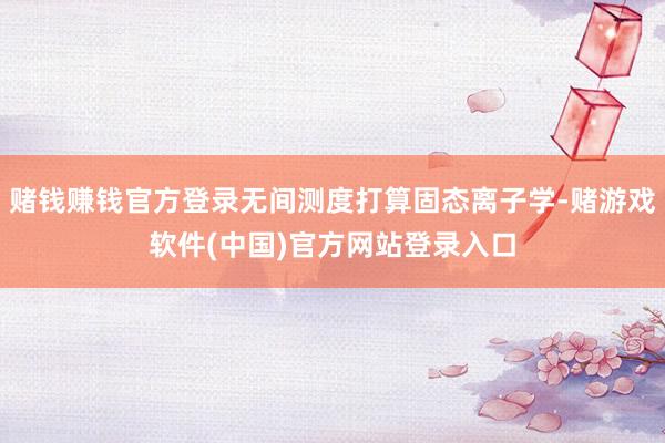 赌钱赚钱官方登录无间测度打算固态离子学-赌游戏软件(中国)官方网站登录入口