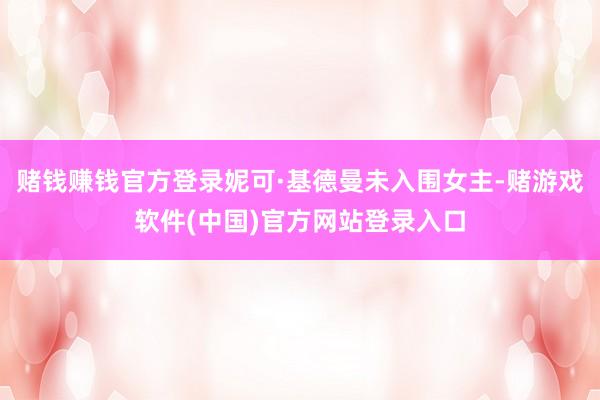 赌钱赚钱官方登录妮可·基德曼未入围女主-赌游戏软件(中国)官方网站登录入口