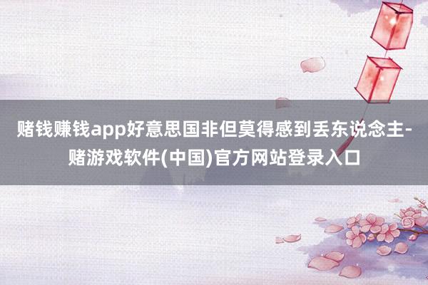 赌钱赚钱app好意思国非但莫得感到丢东说念主-赌游戏软件(中国)官方网站登录入口