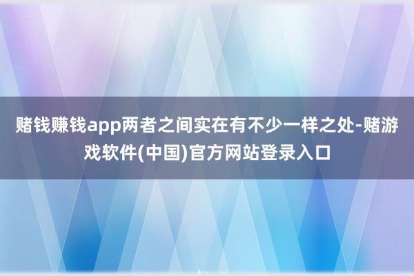 赌钱赚钱app两者之间实在有不少一样之处-赌游戏软件(中国)官方网站登录入口