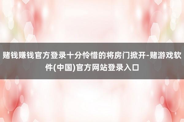 赌钱赚钱官方登录十分怜惜的将房门掀开-赌游戏软件(中国)官方网站登录入口