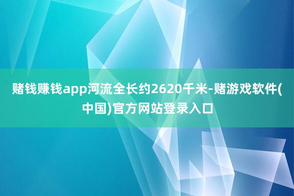 赌钱赚钱app河流全长约2620千米-赌游戏软件(中国)官方网站登录入口