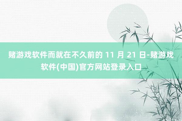 赌游戏软件而就在不久前的 11 月 21 日-赌游戏软件(中国)官方网站登录入口