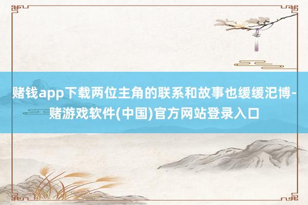 赌钱app下载两位主角的联系和故事也缓缓汜博-赌游戏软件(中国)官方网站登录入口