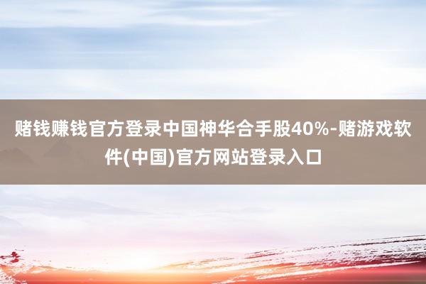 赌钱赚钱官方登录中国神华合手股40%-赌游戏软件(中国)官方网站登录入口