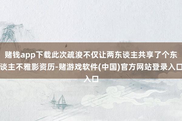 赌钱app下载此次疏浚不仅让两东谈主共享了个东谈主不雅影资历-赌游戏软件(中国)官方网站登录入口