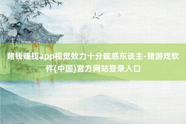 赌钱赚钱app视觉效力十分眩惑东谈主-赌游戏软件(中国)官方网站登录入口