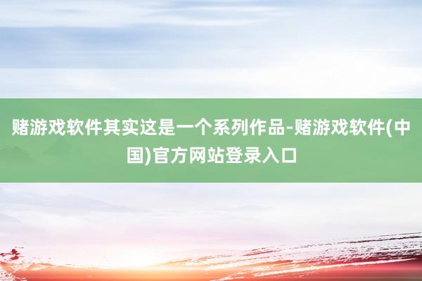 赌游戏软件其实这是一个系列作品-赌游戏软件(中国)官方网站登录入口