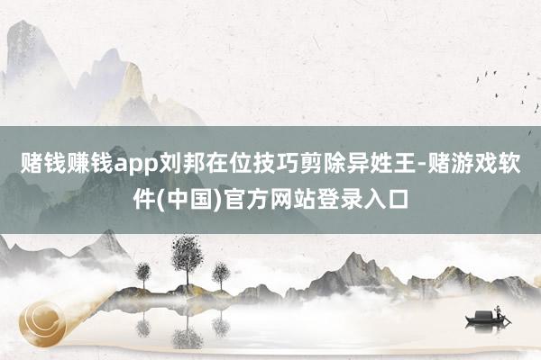 赌钱赚钱app刘邦在位技巧剪除异姓王-赌游戏软件(中国)官方网站登录入口