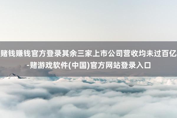 赌钱赚钱官方登录其余三家上市公司营收均未过百亿-赌游戏软件(中国)官方网站登录入口