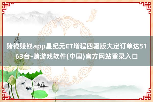 赌钱赚钱app星纪元ET增程四驱版大定订单达5163台-赌游戏软件(中国)官方网站登录入口