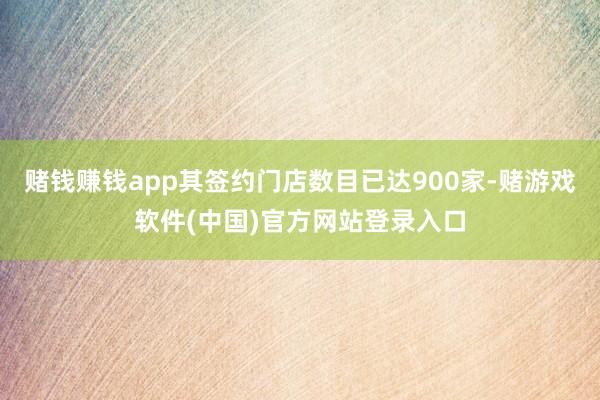 赌钱赚钱app其签约门店数目已达900家-赌游戏软件(中国)官方网站登录入口