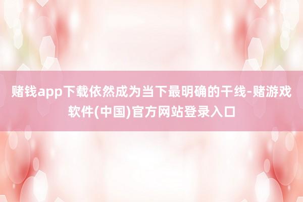 赌钱app下载依然成为当下最明确的干线-赌游戏软件(中国)官方网站登录入口