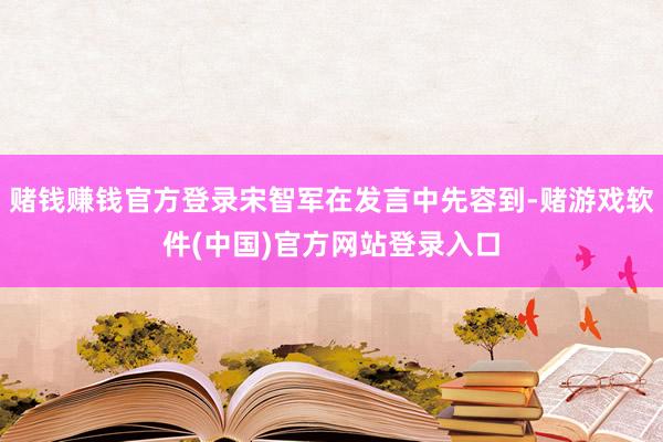 赌钱赚钱官方登录宋智军在发言中先容到-赌游戏软件(中国)官方网站登录入口