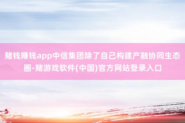 赌钱赚钱app中信集团除了自己构建产融协同生态圈-赌游戏软件(中国)官方网站登录入口