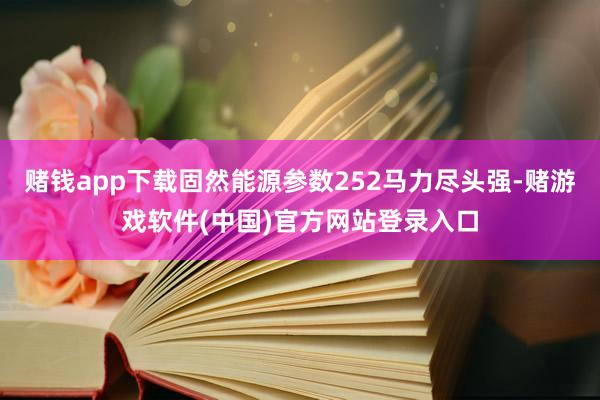 赌钱app下载固然能源参数252马力尽头强-赌游戏软件(中国)官方网站登录入口