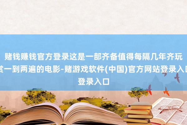 赌钱赚钱官方登录这是一部齐备值得每隔几年齐玩赏一到两遍的电影-赌游戏软件(中国)官方网站登录入口