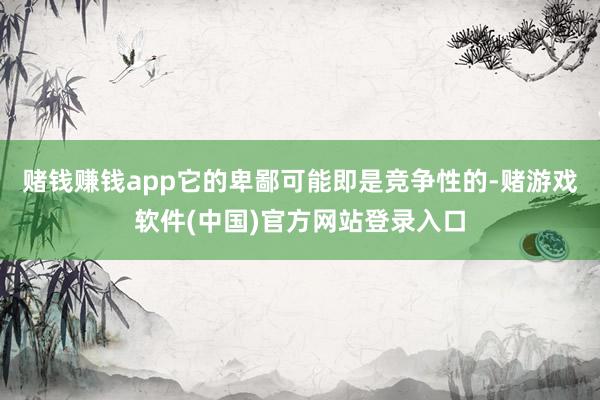 赌钱赚钱app它的卑鄙可能即是竞争性的-赌游戏软件(中国)官方网站登录入口