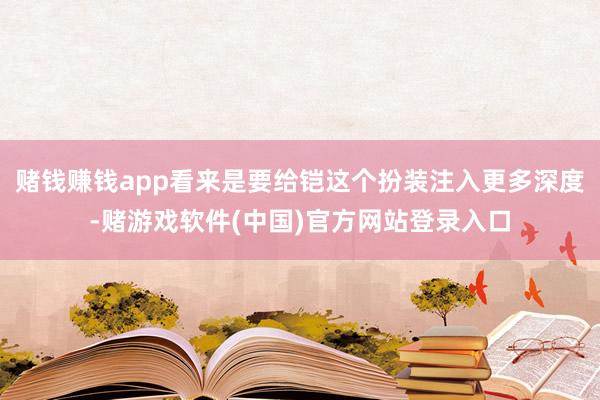 赌钱赚钱app看来是要给铠这个扮装注入更多深度-赌游戏软件(中国)官方网站登录入口