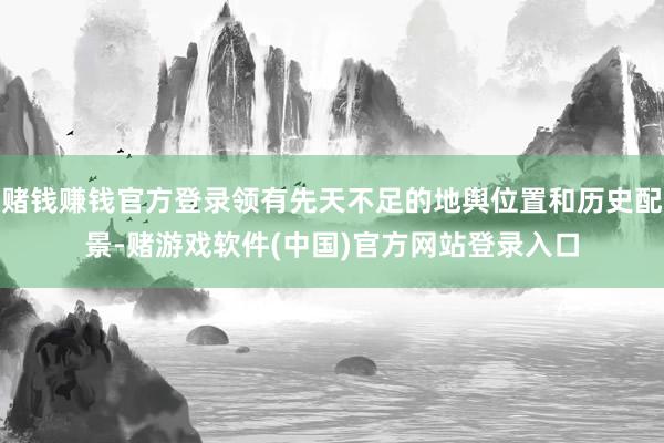 赌钱赚钱官方登录领有先天不足的地舆位置和历史配景-赌游戏软件(中国)官方网站登录入口