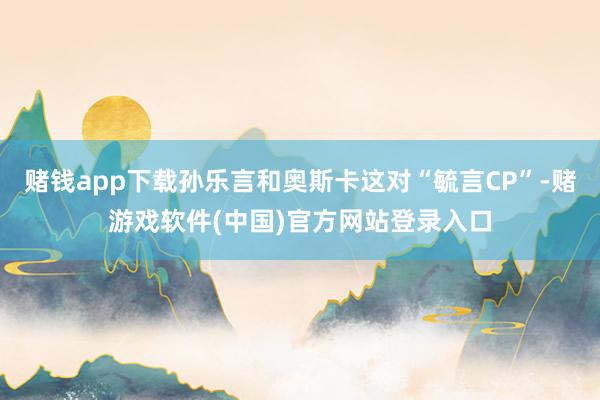 赌钱app下载孙乐言和奥斯卡这对“毓言CP”-赌游戏软件(中国)官方网站登录入口