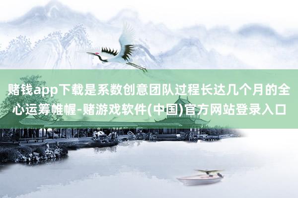 赌钱app下载是系数创意团队过程长达几个月的全心运筹帷幄-赌游戏软件(中国)官方网站登录入口