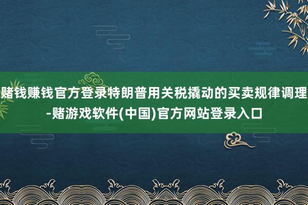 赌钱赚钱官方登录特朗普用关税撬动的买卖规律调理-赌游戏软件(中国)官方网站登录入口