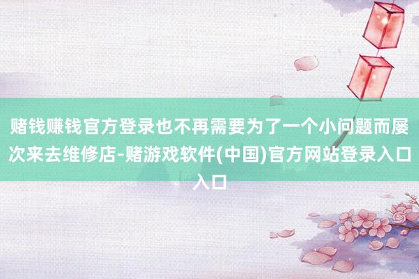 赌钱赚钱官方登录也不再需要为了一个小问题而屡次来去维修店-赌游戏软件(中国)官方网站登录入口