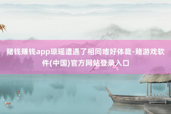赌钱赚钱app琼瑶遭遇了相同嗜好体裁-赌游戏软件(中国)官方网站登录入口