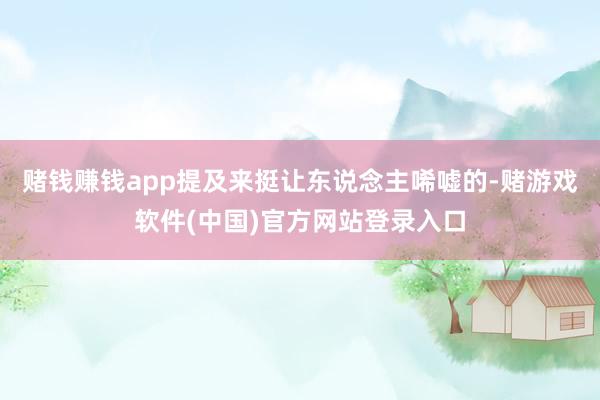赌钱赚钱app提及来挺让东说念主唏嘘的-赌游戏软件(中国)官方网站登录入口