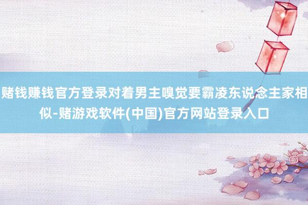 赌钱赚钱官方登录对着男主嗅觉要霸凌东说念主家相似-赌游戏软件(中国)官方网站登录入口