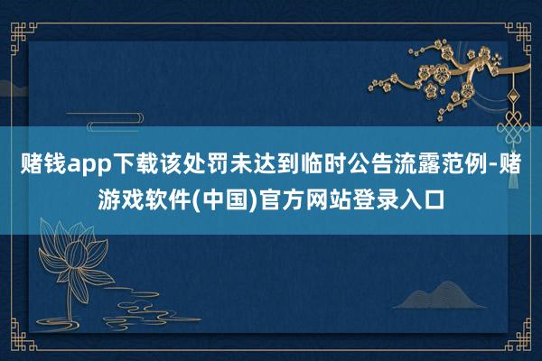 赌钱app下载该处罚未达到临时公告流露范例-赌游戏软件(中国)官方网站登录入口