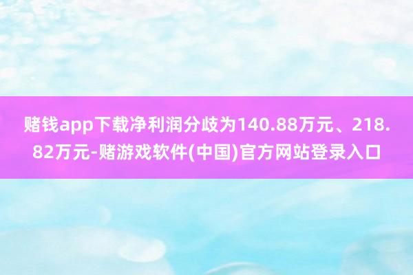 赌钱app下载净利润分歧为140.88万元、218.82万元-赌游戏软件(中国)官方网站登录入口