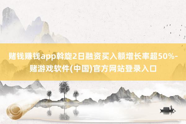 赌钱赚钱app斡旋2日融资买入额增长率超50%-赌游戏软件(中国)官方网站登录入口