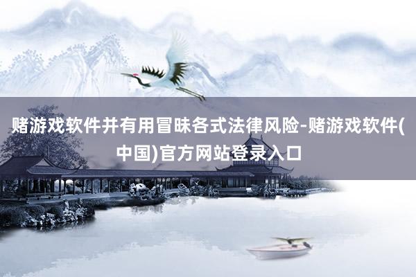赌游戏软件并有用冒昧各式法律风险-赌游戏软件(中国)官方网站登录入口